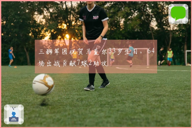 三狮军团祝贺马奎尔33岁生日，64场出战贡献7球2助攻