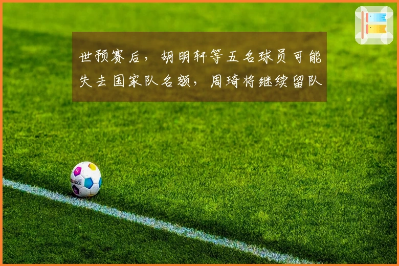 世预赛后，胡明轩等五名球员可能失去国家队名额，周琦将继续留队