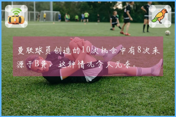 曼联球员创造的10次机会中有8次来源于B费，这种情况令人无奈。