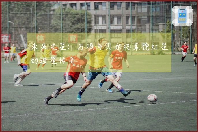 未来之星：万项与贝尔格莱德红星的造星传奇