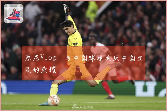 悉尼Vlog｜与中国球迷共庆中国女足的荣耀