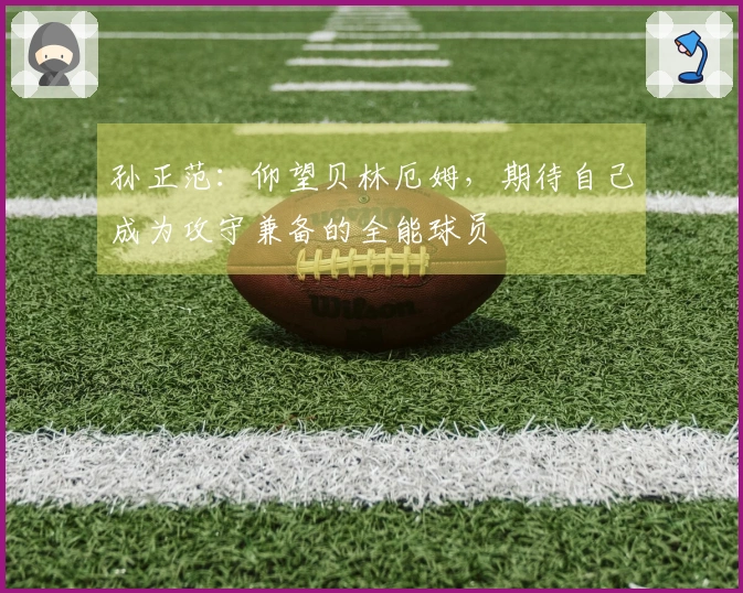 孙正范：仰望贝林厄姆，期待自己成为攻守兼备的全能球员