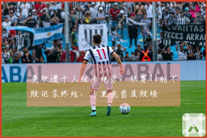 曼联遭十人纽卡绝杀，联赛11轮不败记录终结，卡里克首度败绩