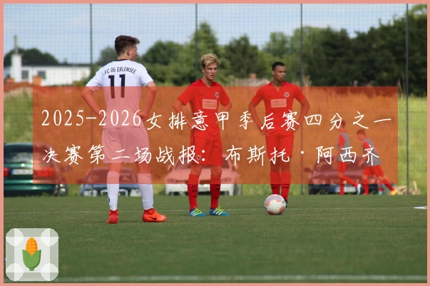 2025-2026女排意甲季后赛四分之一决赛第二场战报：布斯托·阿西齐奥遭科内利亚诺横扫