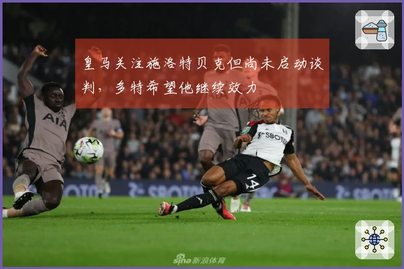 皇马关注施洛特贝克但尚未启动谈判，多特希望他继续效力