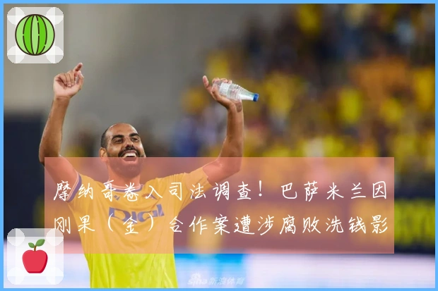 摩纳哥卷入司法调查！巴萨米兰因刚果（金）合作案遭涉腐败洗钱影响