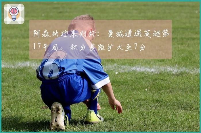 阿森纳迎来利好：曼城遭遇英超第17平局，积分差距扩大至7分