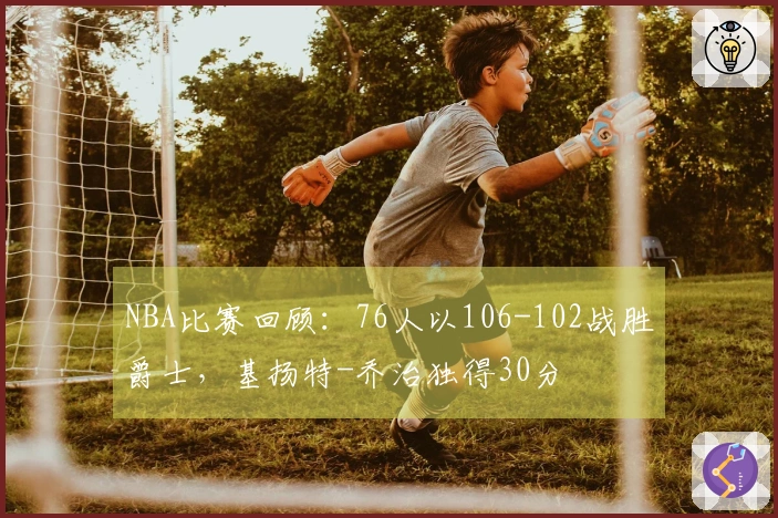 NBA比赛回顾：76人以106-102战胜爵士，基扬特-乔治独得30分