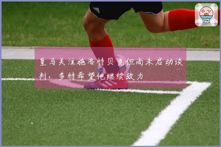 皇马关注施洛特贝克但尚未启动谈判，多特希望他继续效力