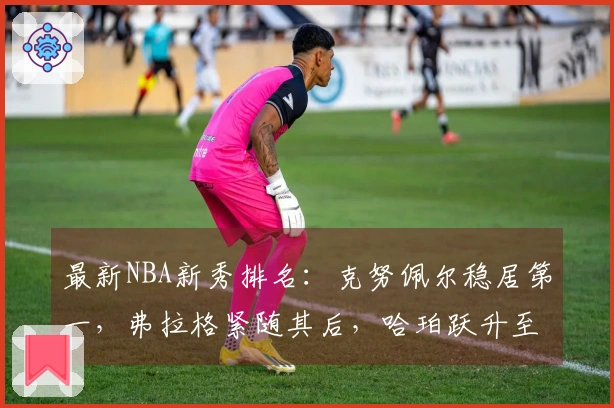 最新NBA新秀排名：克努佩尔稳居第一，弗拉格紧随其后，哈珀跃升至第四位