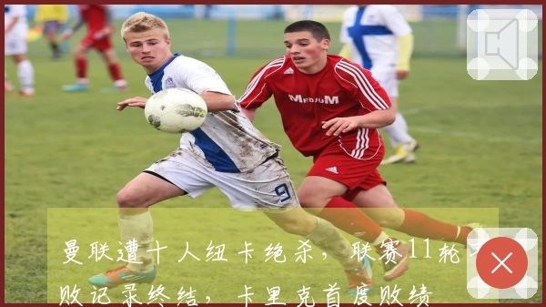 曼联遭十人纽卡绝杀，联赛11轮不败记录终结，卡里克首度败绩