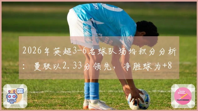 2026年英超3-6名球队场均积分分析：曼联以2.33分领先，净胜球为+8