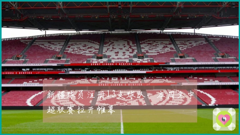 新疆球员注册13支球队，本周末中超联赛拉开帷幕