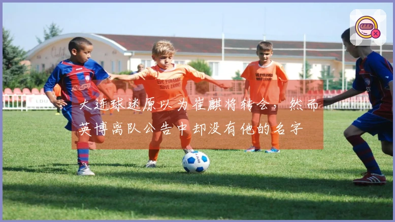 大连球迷原以为崔麒将转会，然而英博离队公告中却没有他的名字
