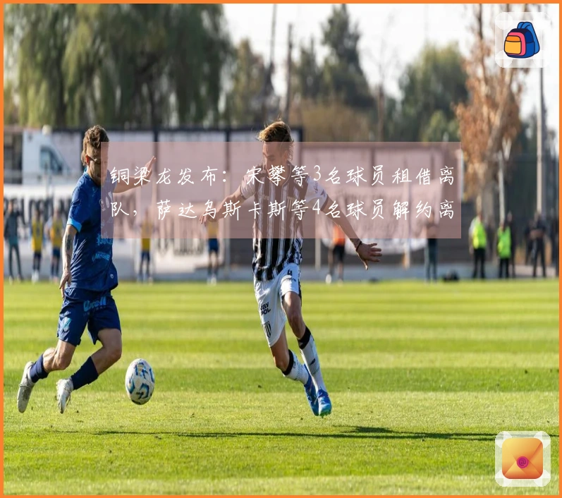 铜梁龙发布：宋攀等3名球员租借离队，萨达乌斯卡斯等4名球员解约离队