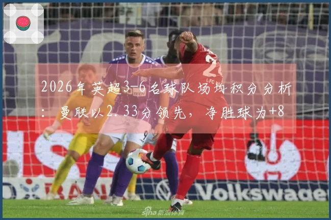 2026年英超3-6名球队场均积分分析：曼联以2.33分领先，净胜球为+8