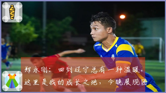 郑永刚：回到辽宁总有一种温暖，这里是我的成长之地，今晚展现团队凝聚力至关重要