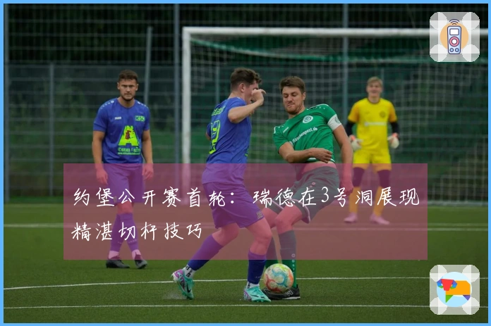 约堡公开赛首轮：瑞德在3号洞展现精湛切杆技巧