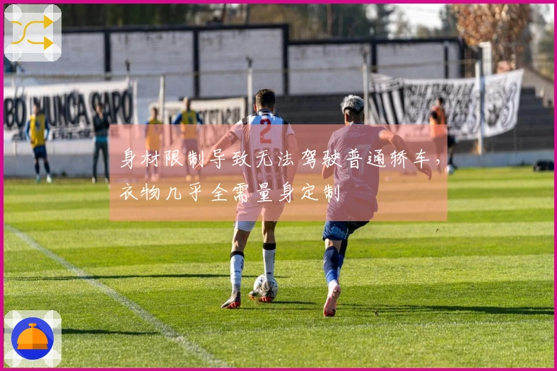 身材限制导致无法驾驶普通轿车，衣物几乎全需量身定制