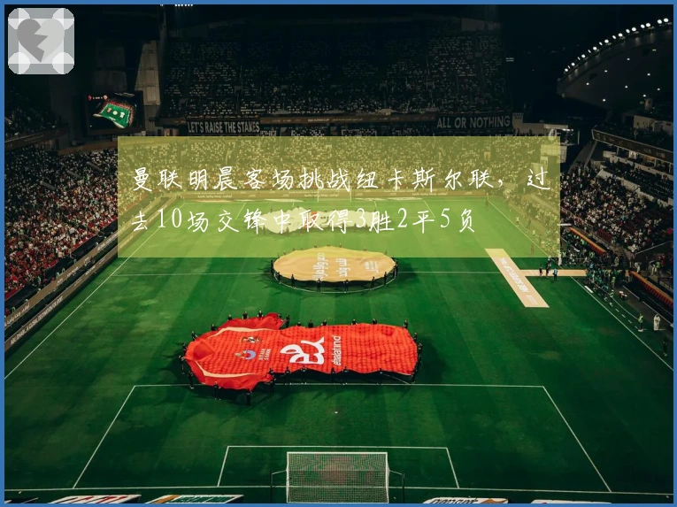 曼联明晨客场挑战纽卡斯尔联，过去10场交锋中取得3胜2平5负