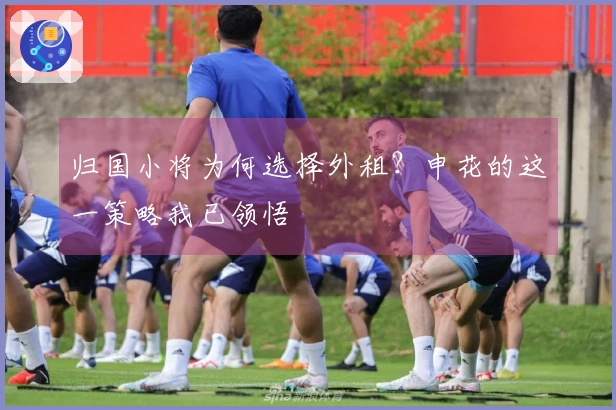 归国小将为何选择外租？申花的这一策略我已领悟