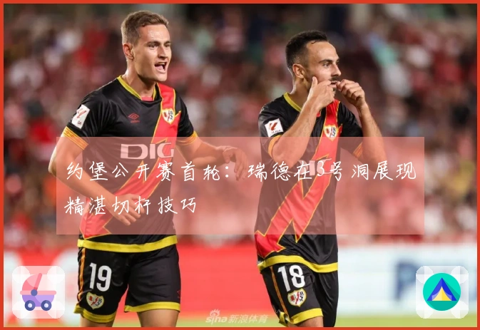 约堡公开赛首轮：瑞德在3号洞展现精湛切杆技巧