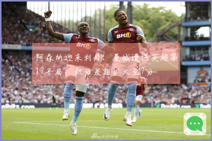 阿森纳迎来利好：曼城遭遇英超第17平局，积分差距扩大至7分