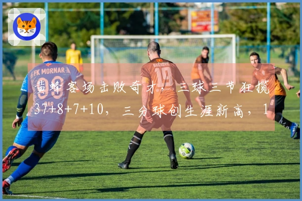 黄蜂客场击败奇才，三球三节狂揽37+8+7+10，三分球创生涯新高，14场中获11胜