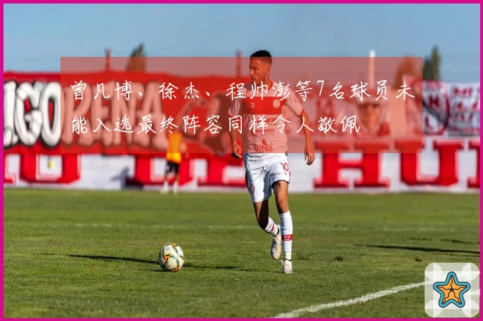 曾凡博、徐杰、程帅澎等7名球员未能入选最终阵容同样令人敬佩